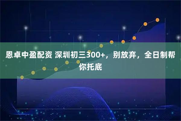 恩卓中盈配资 深圳初三300+，别放弃，全日制帮你托底