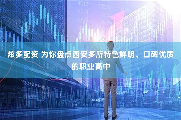 炫多配资 为你盘点西安多所特色鲜明、口碑优质的职业高中