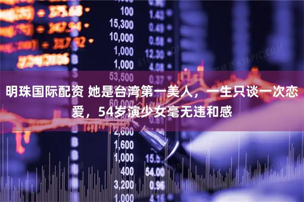 明珠国际配资 她是台湾第一美人，一生只谈一次恋爱，54岁演少女毫无违和感