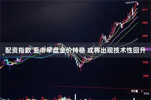 配资指数 亚市早盘金价持稳 或将出现技术性回升