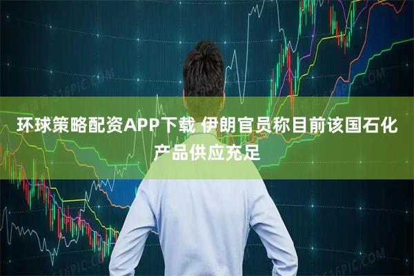 环球策略配资APP下载 伊朗官员称目前该国石化产品供应充足