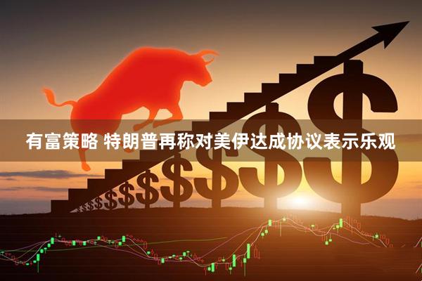 有富策略 特朗普再称对美伊达成协议表示乐观