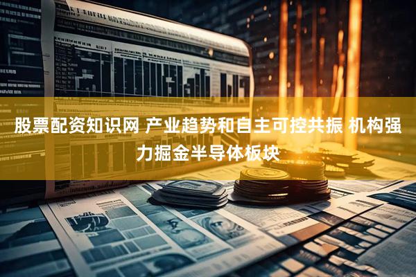 股票配资知识网 产业趋势和自主可控共振 机构强力掘金半导体板块