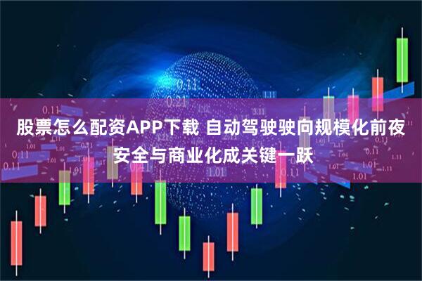 股票怎么配资APP下载 自动驾驶驶向规模化前夜 安全与商业化成关键一跃