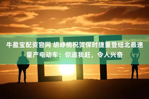 牛盈宝配资官网 胡峥楠祝贺保时捷重登纽北最速量产电动车：你追我赶，令人兴奋