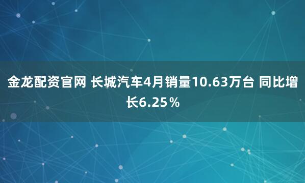 金龙配资官网 长城汽车4月销量10.63万台 同比增长6.25％