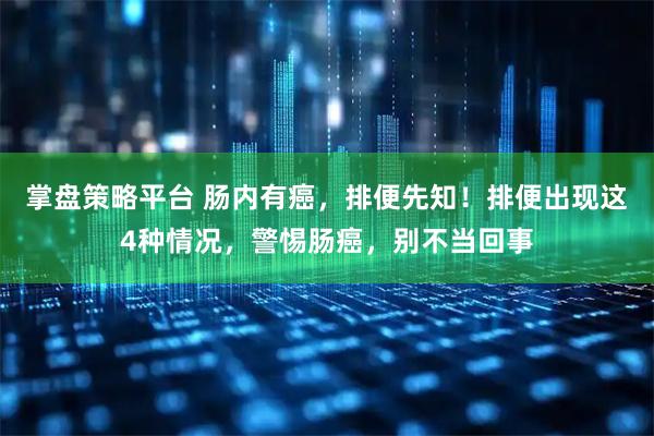 掌盘策略平台 肠内有癌，排便先知！排便出现这4种情况，警惕肠癌，别不当回事