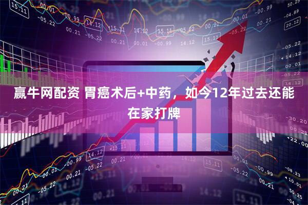赢牛网配资 胃癌术后+中药，如今12年过去还能在家打牌