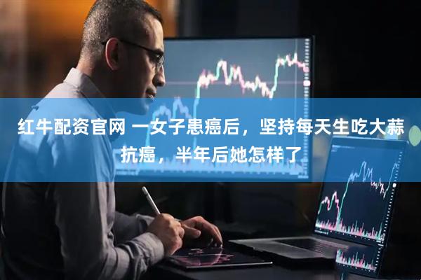 红牛配资官网 一女子患癌后，坚持每天生吃大蒜抗癌，半年后她怎样了