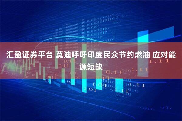 汇盈证券平台 莫迪呼吁印度民众节约燃油 应对能源短缺