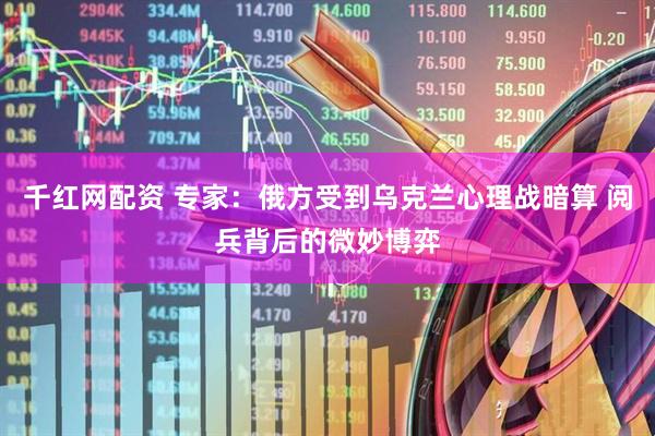 千红网配资 专家：俄方受到乌克兰心理战暗算 阅兵背后的微妙博弈