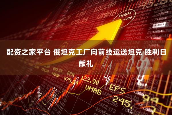 配资之家平台 俄坦克工厂向前线运送坦克 胜利日献礼